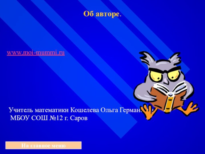 Об авторе.На главное менюwww.moi-mummi.ru Учитель математики Кошелева Ольга Германовна МБОУ СОШ №12 г. Саров