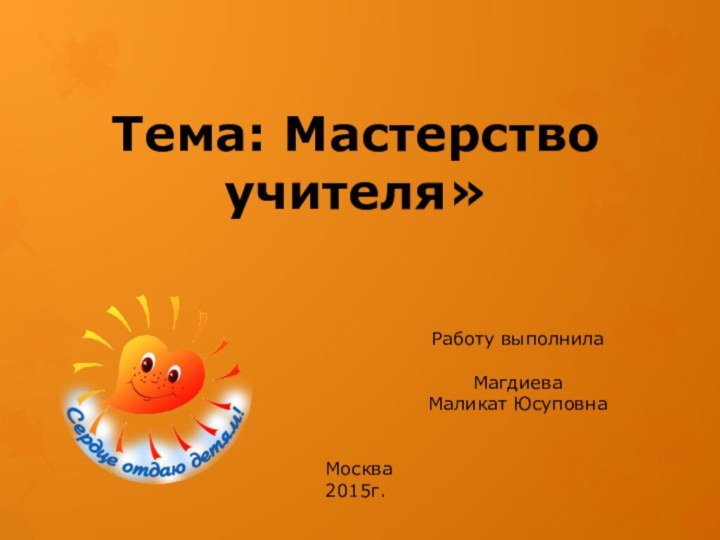 Тема: Мастерство учителя»	Работу выполнила		Магдиева	Маликат Юсуповна Москва2015г.