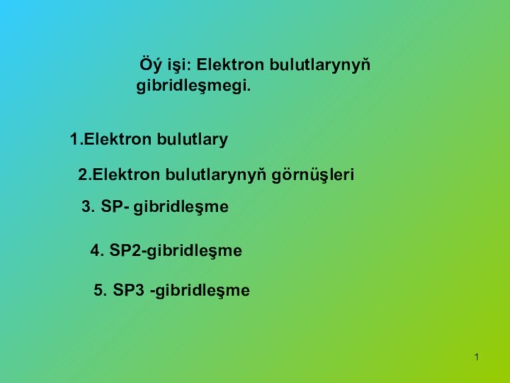 Öý işi: Elektron bulutlarynyň gibridleşmegi.1.Elektron bulutlary2.Elektron bulutlarynyň görnüşleri3. SP- gibridleşme4. SP2-gibridleşme 5. SP3 -gibridleşme