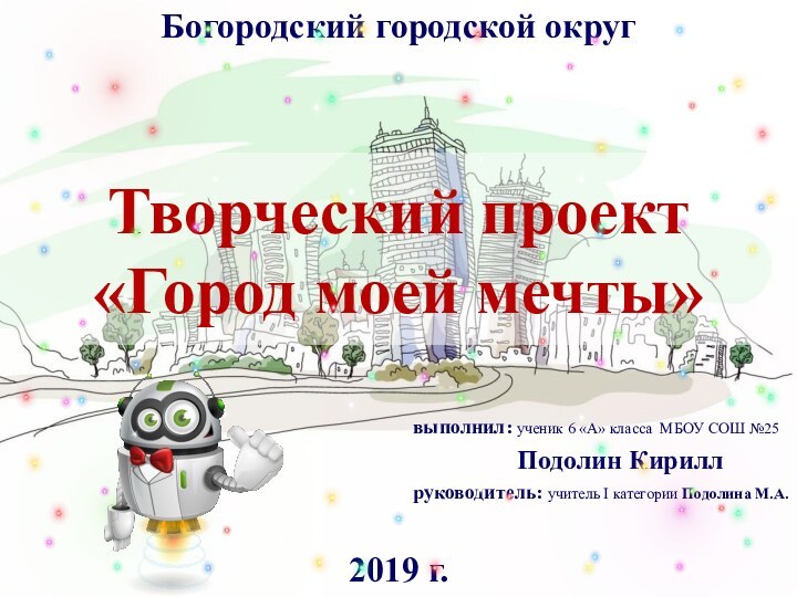 Творческий проект «Город моей мечты»Богородский городской округ2019 г.выполнил: ученик 6 «А» класса