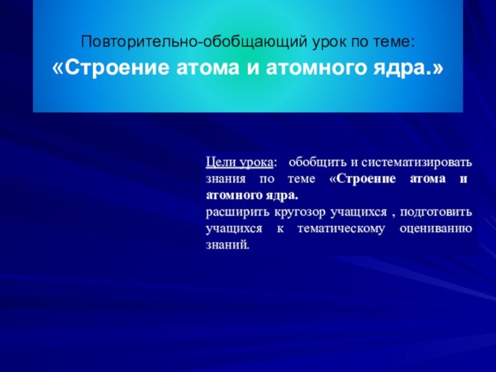 Повторительно-обобщающий урок по теме: «Строение атома и атомного ядра.»Цели урока:  обобщить