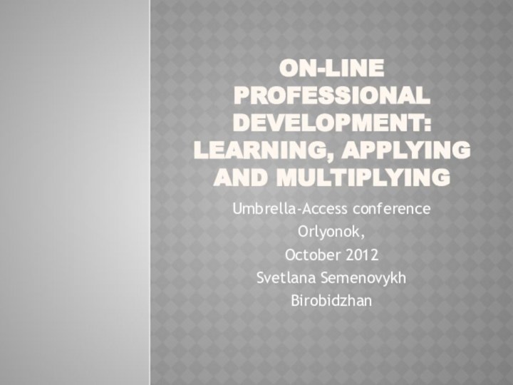 On-line professional development: learning, applying and multiplyingUmbrella-Access conference Orlyonok,October 2012Svetlana SemenovykhBirobidzhan