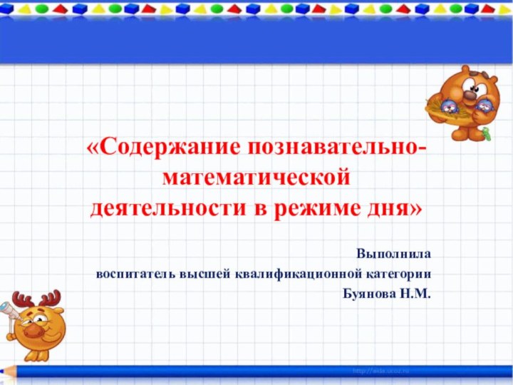 «Содержание познавательно- математической деятельности в режиме дня»Выполнила воспитатель высшей квалификационной категорииБуянова Н.М.