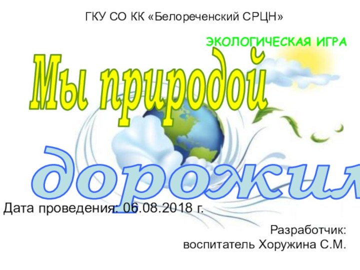 Мы природойдорожимЭКОЛОГИЧЕСКАЯ ИГРАГКУ СО КК «Белореченский СРЦН»Дата проведения: 06.08.2018 г. Разработчик:воспитатель Хоружина С.М.