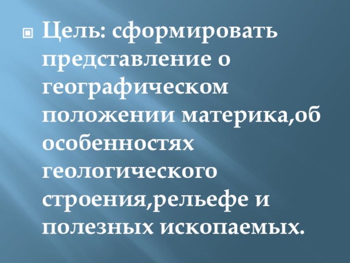 Цель: сформировать представление о географическом положении материка,об особенностях геологического строения,рельефе и полезных ископаемых.