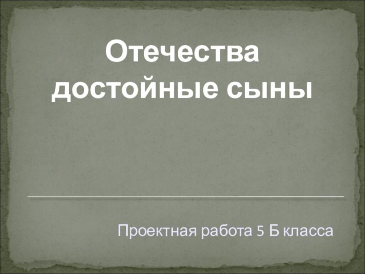 Отечества достойные сыныПроектная работа 5 Б класса