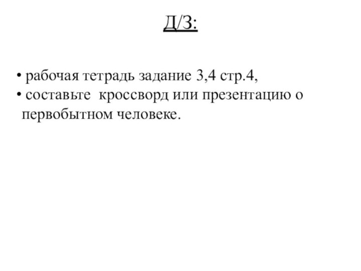 Д/З:   рабочая тетрадь задание 3,4 стр.4, составьте кроссворд или презентацию о первобытном человеке.