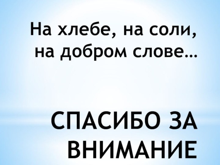 На хлебе, на соли, на добром слове…   СПАСИБО ЗА ВНИМАНИЕ