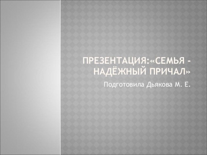 ПРЕЗЕНТАЦИЯ:«СЕМЬЯ - НАДЁЖНЫЙ ПРИЧАЛ»Подготовила Дьякова М. Е.