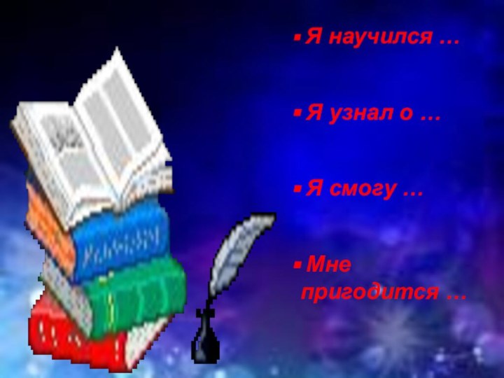 Я научился … Я узнал о … Я смогу … Мне пригодится …