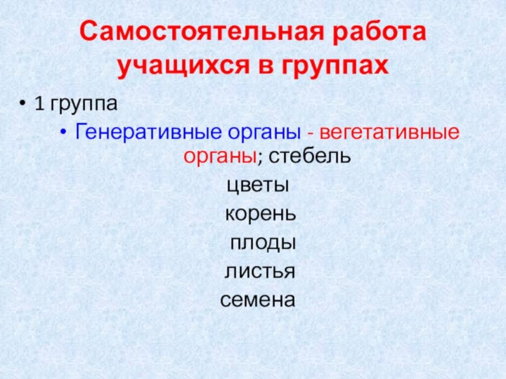 Самостоятельная работа учащихся в группах1 группаГенеративные органы - вегетативные органы; стебель цветы корень плоды листьясемена