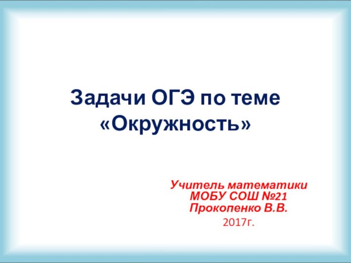 Задачи ОГЭ по теме «Окружность»Учитель математики МОБУ СОШ №21 Прокопенко В.В.2017г.