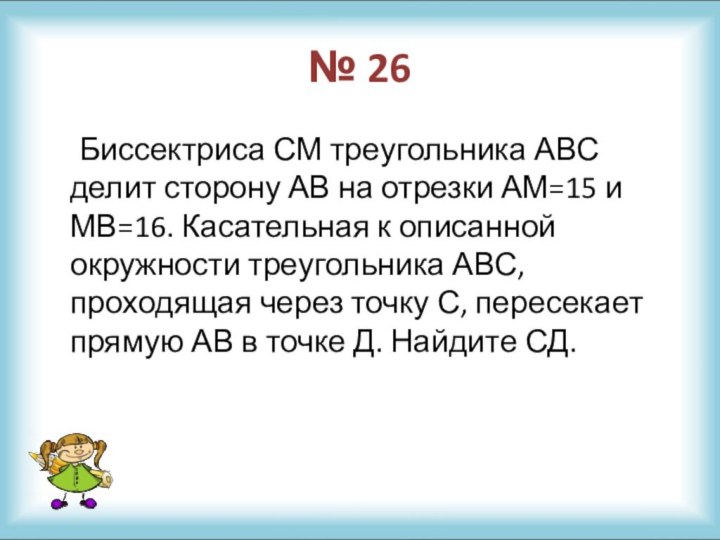 № 26	Биссектриса СМ треугольника АВС делит сторону АВ на отрезки АМ=15 и