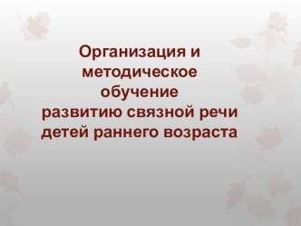 Презентация Организация и методическое обучение развитию связной речи детей раннего возраста