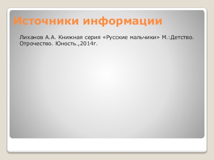 Источники информацииЛиханов А.А. Книжная серия «Русские мальчики» М.:Детство.Отрочество. Юность.,2014г.