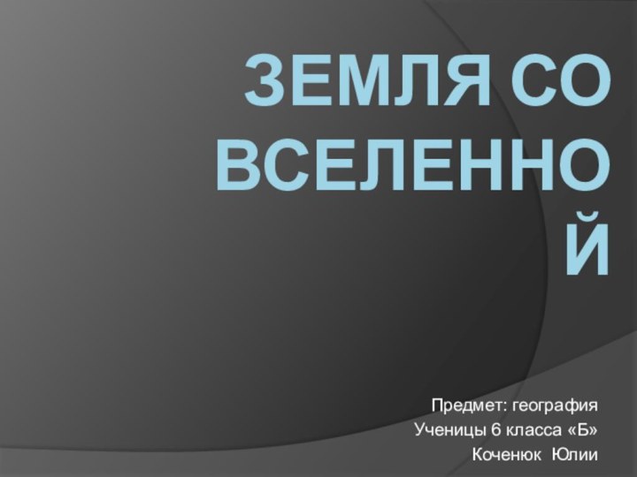 ЗЕМЛЯ СО ВСЕЛЕННОЙ Предмет: географияУченицы 6 класса «Б» Коченюк Юлии