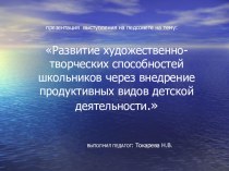 Презентация выступления на педсовете на тему: Развитие художественно-творческих способностей школьников через внедрение продуктивных видов детской деятельности.