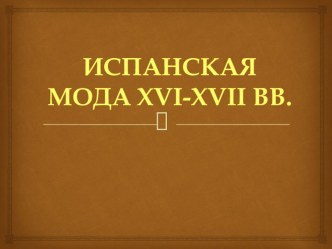 Презентация по технологии по истории моды на тему Испанская мода XVI - XVII в.в.