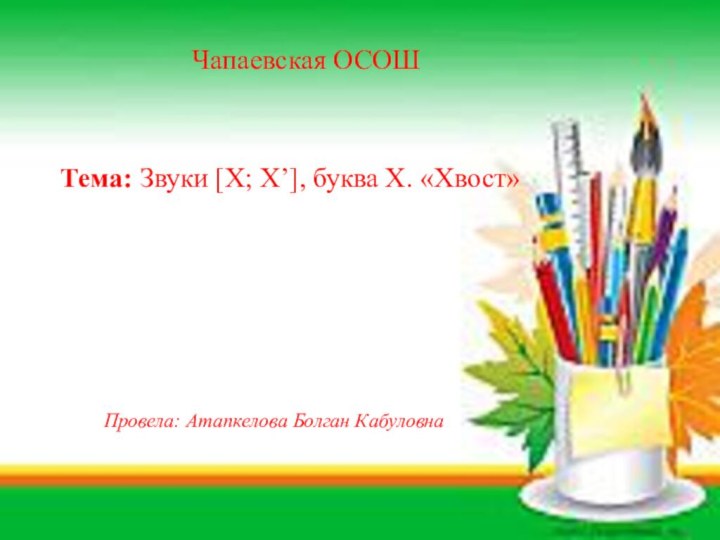 Чапаевская ОСОШТема: Звуки [Х; Х’], буква Х. «Хвост»Провела: Атапкелова Болган Кабуловна