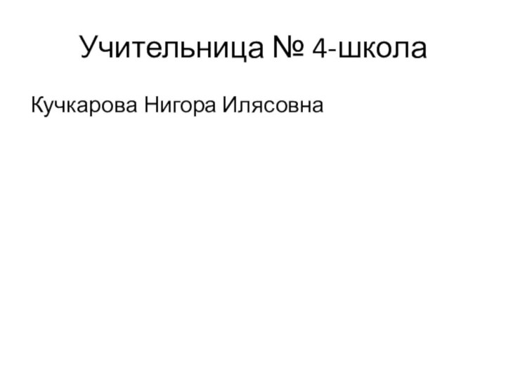 Учительница № 4-школаКучкарова Нигора Илясовна