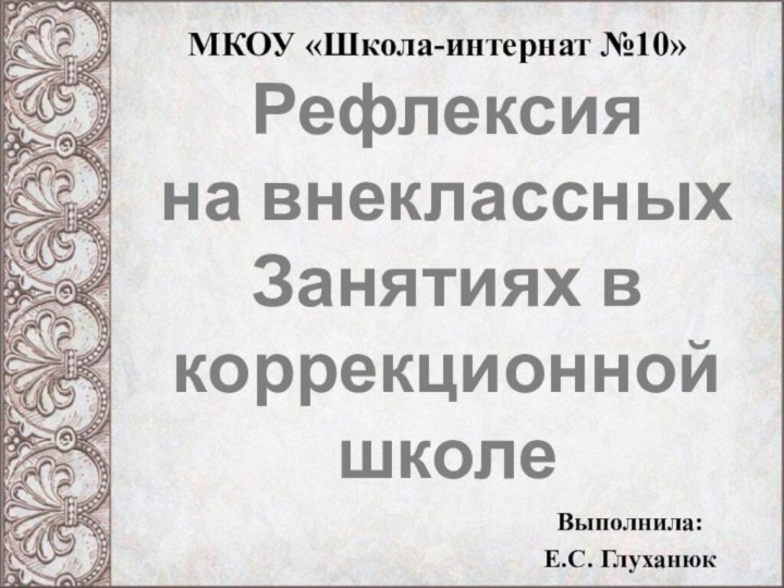 МКОУ «Школа-интернат №10»Выполнила: Е.С. ГлуханюкРефлексия на внеклассных Занятиях в коррекционной школе