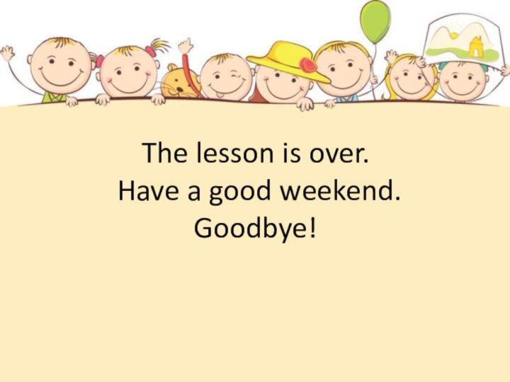 The lesson is over.   Have a good weekend.  Goodbye!