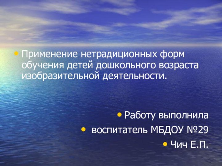 Применение нетрадиционных форм обучения детей дошкольного возраста изобразительной деятельности.Работу выполнила воспитатель МБДОУ №29Чич Е.П.