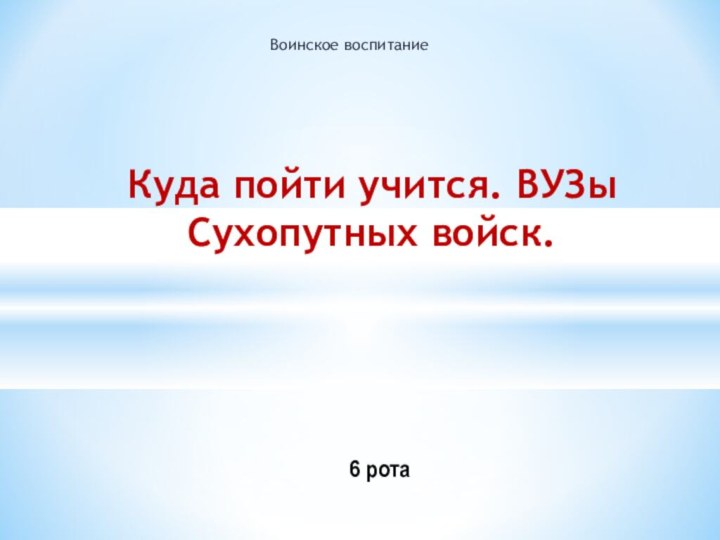 Воинское воспитаниеКуда пойти учится. ВУЗы Сухопутных войск.6 рота