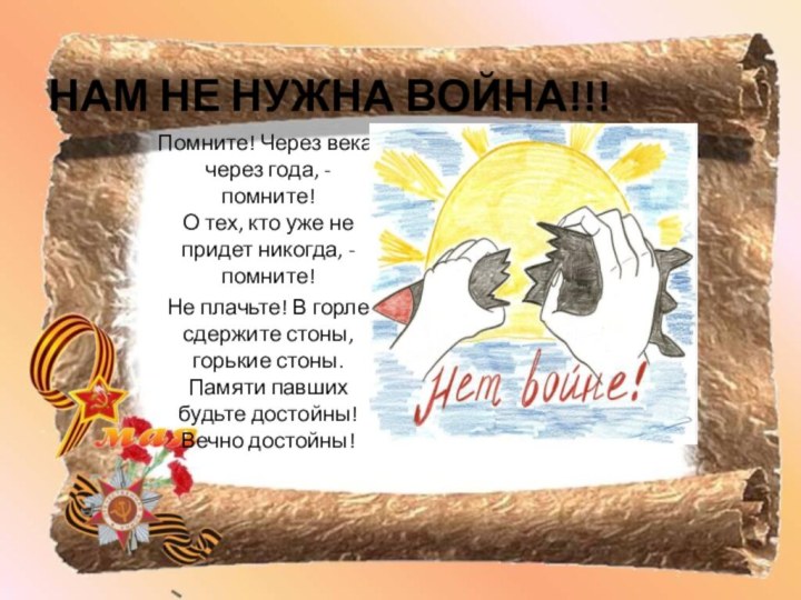 НАМ НЕ НУЖНА ВОЙНА!!!Помните! Через века, через года, -  помните!  О тех,