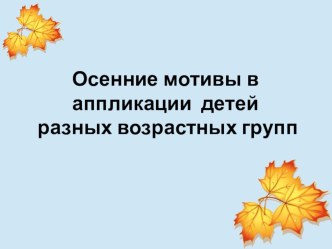 Презентация мастер-класса на тему: Осенние мотивы в аппликации детей разных возрастных групп