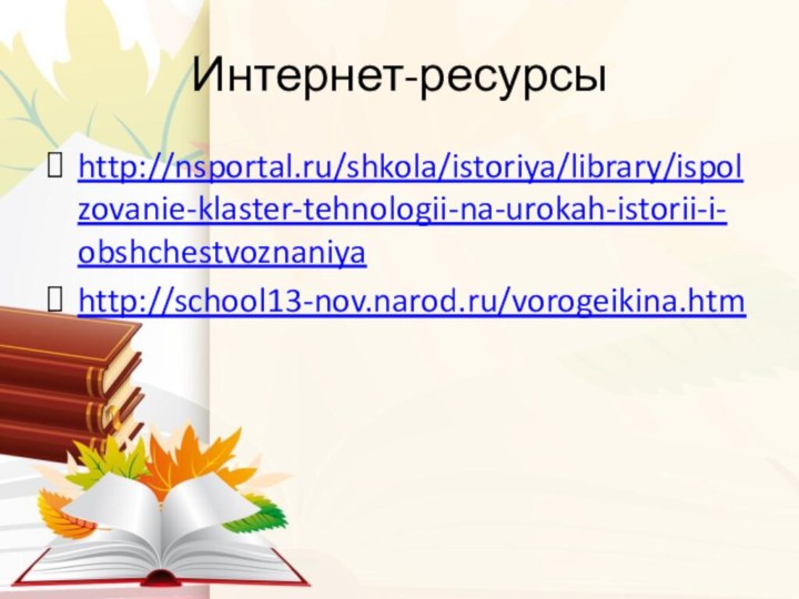 Интернет-ресурсыhttp://nsportal.ru/shkola/istoriya/library/ispolzovanie-klaster-tehnologii-na-urokah-istorii-i-obshchestvoznaniyahttp://school13-nov.narod.ru/vorogeikina.htm