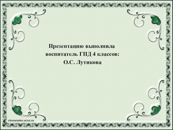 Презентацию выполнила воспитатель ГПД 4 классов: О.С. Лутикова