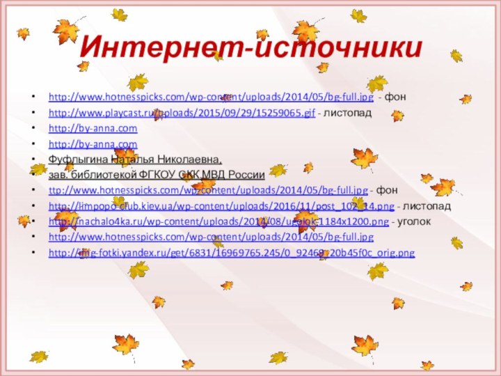 Интернет-источникиhttp://www.hotnesspicks.com/wp-content/uploads/2014/05/bg-full.jpg - фонhttp://www.playcast.ru/uploads/2015/09/29/15259065.gif - листопадhttp://by-anna.comhttp://by-anna.comФуфлыгина Наталья Николаевна,зав. библиотекой ФГКОУ СКК МВД России