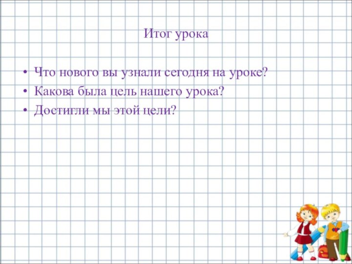 Итог урокаЧто нового вы узнали сегодня на уроке?Какова была цель нашего урока?