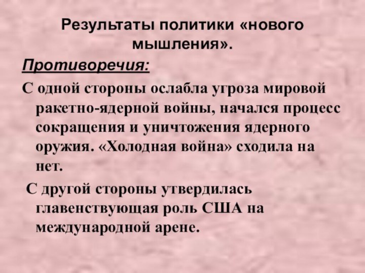 Результаты политики «нового мышления».Противоречия:С одной стороны ослабла угроза мировой ракетно-ядерной войны, начался