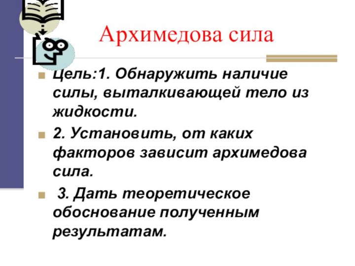 Архимедова силаЦель:1. Обнаружить наличие силы, выталкивающей тело из жидкости.2. Установить, от каких