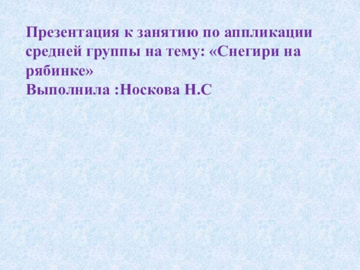 Презентация к занятию по аппликации средней группы на тему: «Снегири на рябинке»
Выполнила :Носкова Н.С