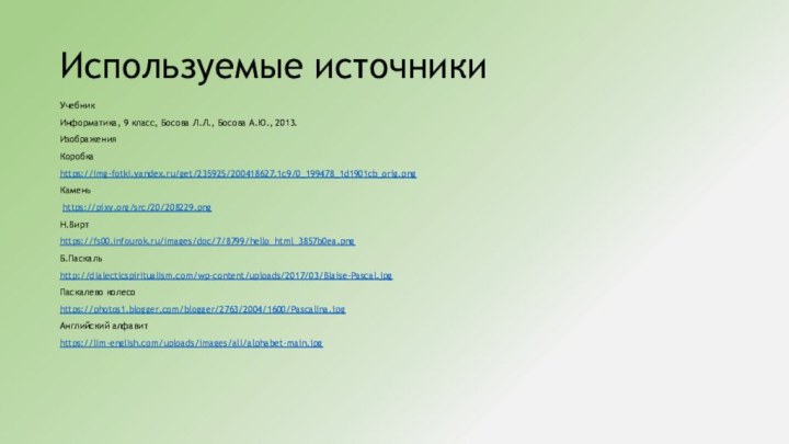 Используемые источникиУчебникИнформатика, 9 класс, Босова Л.Л., Босова А.Ю., 2013.ИзображенияКоробкаhttps://img-fotki.yandex.ru/get/235925/200418627.1c9/0_199478_1d1901cb_orig.pngКамень https://pixy.org/src/20/208229.pngН.Виртhttps://fs00.infourok.ru/images/doc/7/8799/hello_html_3857b0ea.pngБ.Паскальhttp://dialecticspiritualism.com/wp-content/uploads/2017/03/Blaise-Pascal.jpgПаскалево колесоhttps://photos1.blogger.com/blogger/2763/2004/1600/Pascalina.jpgАнглийский алфавитhttps://lim-english.com/uploads/images/all/alphabet-main.jpg