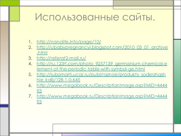 Использованные сайты.http://nanolife.info/page/10/http://ubabypregnancyl.blogspot.com/2010_03_01_archive.htmlhttp://referat2-mail.ru/http://ru.123rf.com/photo_9257139_germanium-chemical-element-of-the-periodic-table-with-symbol-ge.htmlhttp://lubomarti.ucoz.ru/publ/raznoe/produkty_soderzhashhie_kalij/128-1-0-645http://www.megabook.ru/DescriptionImage.asp?MID=444493http://www.megabook.ru/DescriptionImage.asp?MID=444493