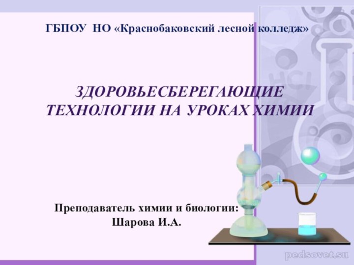 ГБПОУ НО «Краснобаковский лесной колледж»Преподаватель химии и биологии: Шарова И.А.ЗДОРОВЬЕСБЕРЕГАЮЩИЕ ТЕХНОЛОГИИ НА УРОКАХ ХИМИИ