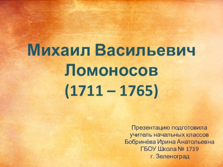 Михаил Васильевич Ломоносов (1711 – 1765)Презентацию подготовила учитель начальных классов Бобринёва Ирина