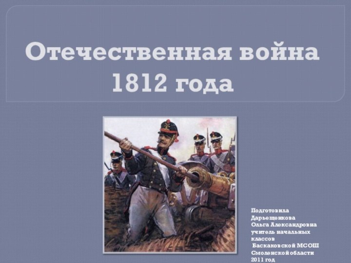 Отечественная война  1812 года Подготовила Дарьещенкова Ольга Александровнаучитель начальных классов Баскаковской МСОШСмоленской области2011 год