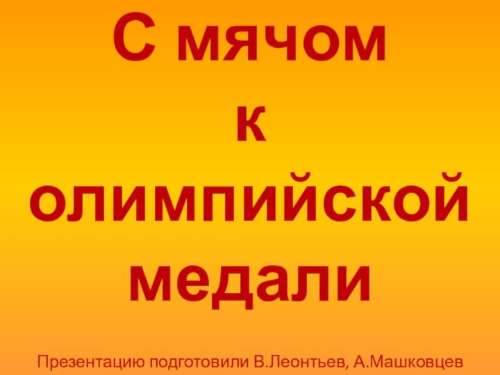 С мячом к олимпийской медалиПрезентацию подготовили В.Леонтьев, А.Машковцев