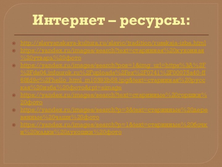 Интернет – ресурсы:http://slavyanskaya-kultura.ru/slavic/tradition/russkaja-izba.htmlhttps://yandex.ru/images/search?text=старинная%20кухонная%20утварь%20фотоhttps://yandex.ru/images/search?pos=1&img_url=https%3A%2F%2Fds04.infourok.ru%2Fuploads%2Fex%2F0741%2F00075a40-ff68fd9c%2Fhello_html_m10393b58.jpg&text=старинная%20русская%20изба%20фото&rpt=simagehttps://yandex.ru/images/search?text=старинные%20горшки%20фотоhttps://yandex.ru/images/search?p=3&text=старинные%20деревянные%20чаши%20фотоhttps://yandex.ru/images/search?p=1&text=старинные%20бочки%20кадки%20лукошки%20фото