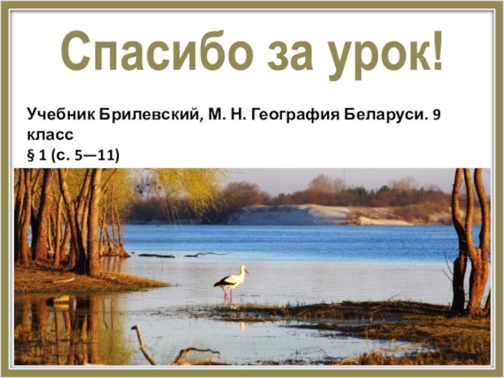 Спасибо за урок!Учебник Брилевский, М. Н. География Беларуси. 9 класс§ 1 (с.