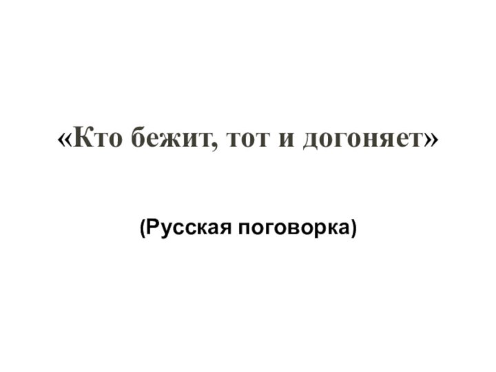 «Кто бежит, тот и догоняет»   (Русская поговорка)