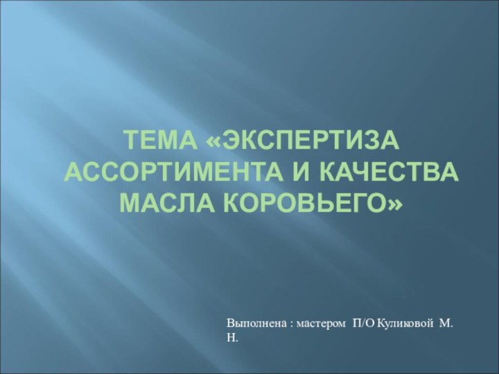 ТЕМА «ЭКСПЕРТИЗА АССОРТИМЕНТА И КАЧЕСТВА МАСЛА КОРОВЬЕГО»Выполнена : мастером П/О Куликовой М.Н.