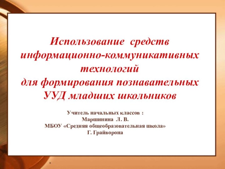 *Учитель начальных классов :Маршинина Л. В.МБОУ «Средняя общеобразовательная школа» Г. ГрайворонаИспользование средствинформационно-коммуникативных