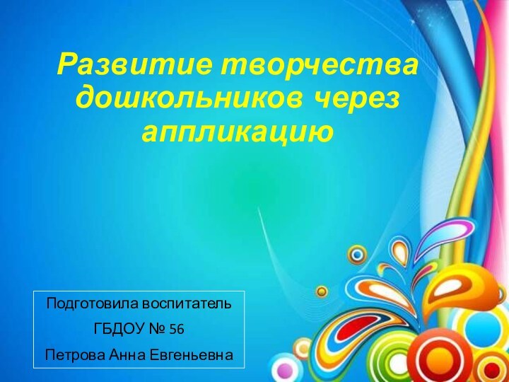 Развитие творчества дошкольников через аппликацию Подготовила воспитатель ГБДОУ № 56Петрова Анна Евгеньевна