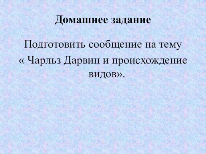 Домашнее заданиеПодготовить сообщение на тему « Чарльз Дарвин и происхождение видов».